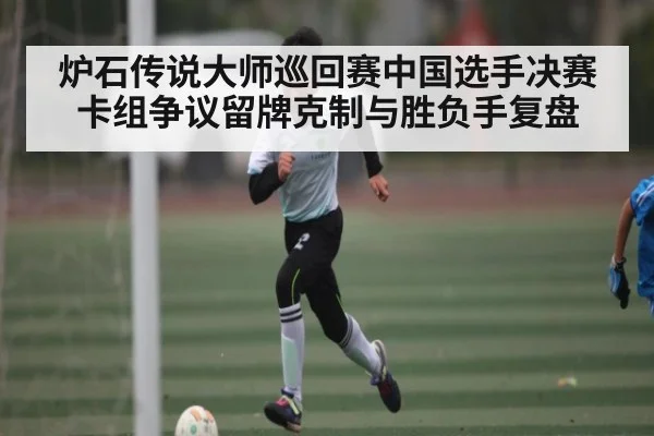 炉石传说大师巡回赛中国选手决赛卡组争议留牌克制与胜负手复盘