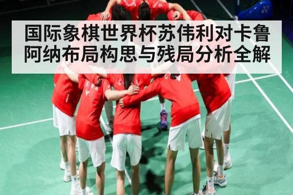 国际象棋世界杯苏伟利对卡鲁阿纳布局构思与残局分析全解